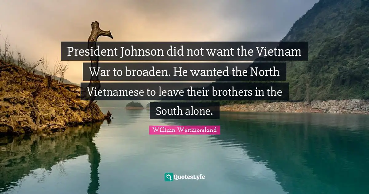 President Johnson did not want the Vietnam War to broaden. He wanted the North Vietnamese to leave their brothers in the South alone.