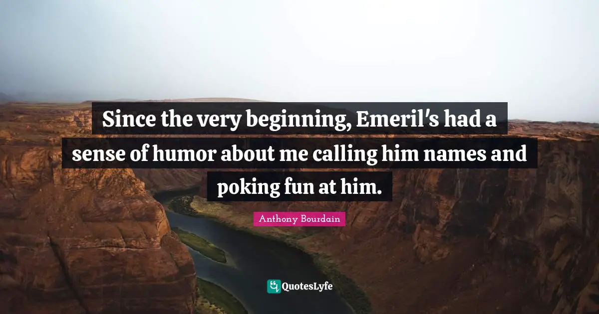 Since the very beginning, Emeril's had a sense of humor about me calling him names and poking fun at him.