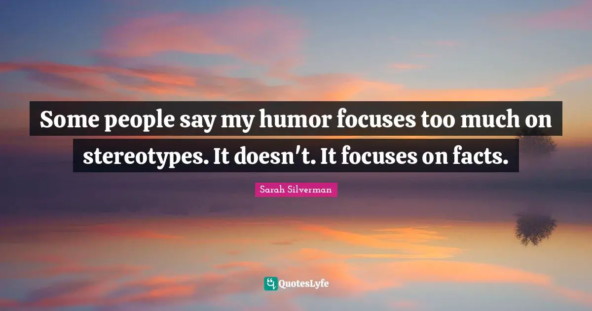 Some people say my humor focuses too much on stereotypes. It doesn't. It focuses on facts.