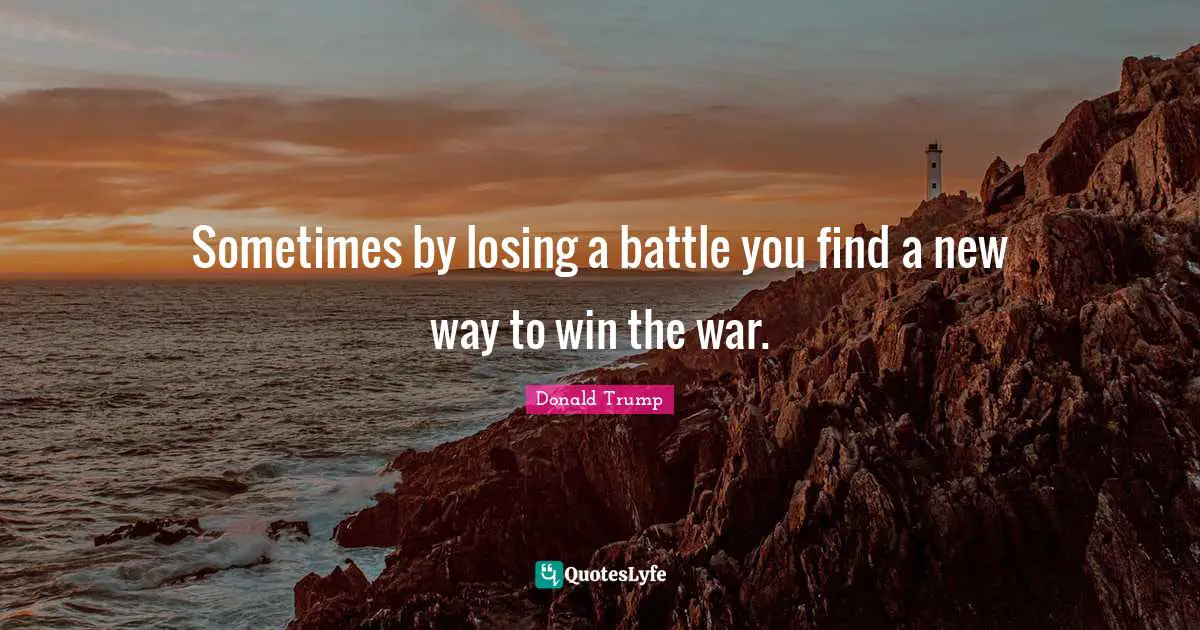 Donald Trump Quotes: Sometimes by losing a battle you find a new way to win the war.