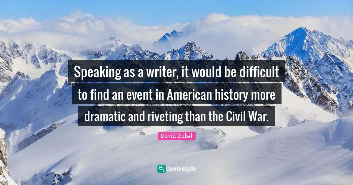 Speaking as a writer, it would be difficult to find an event in American history more dramatic and riveting than the Civil War.