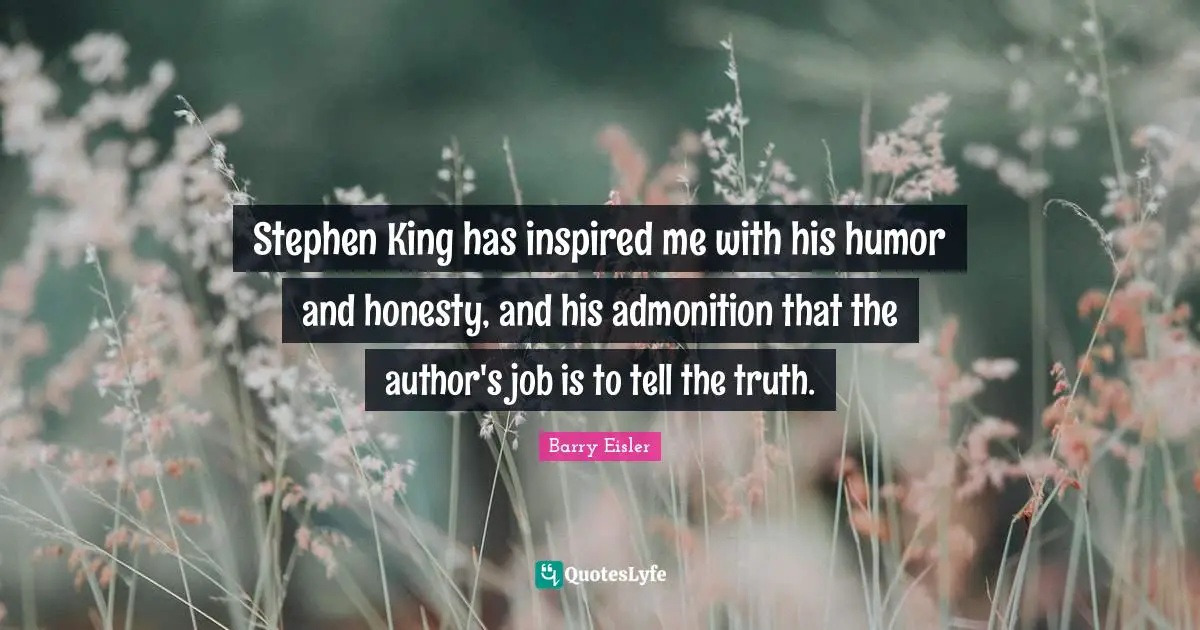 Stephen King has inspired me with his humor and honesty, and his admonition that the author's job is to tell the truth.