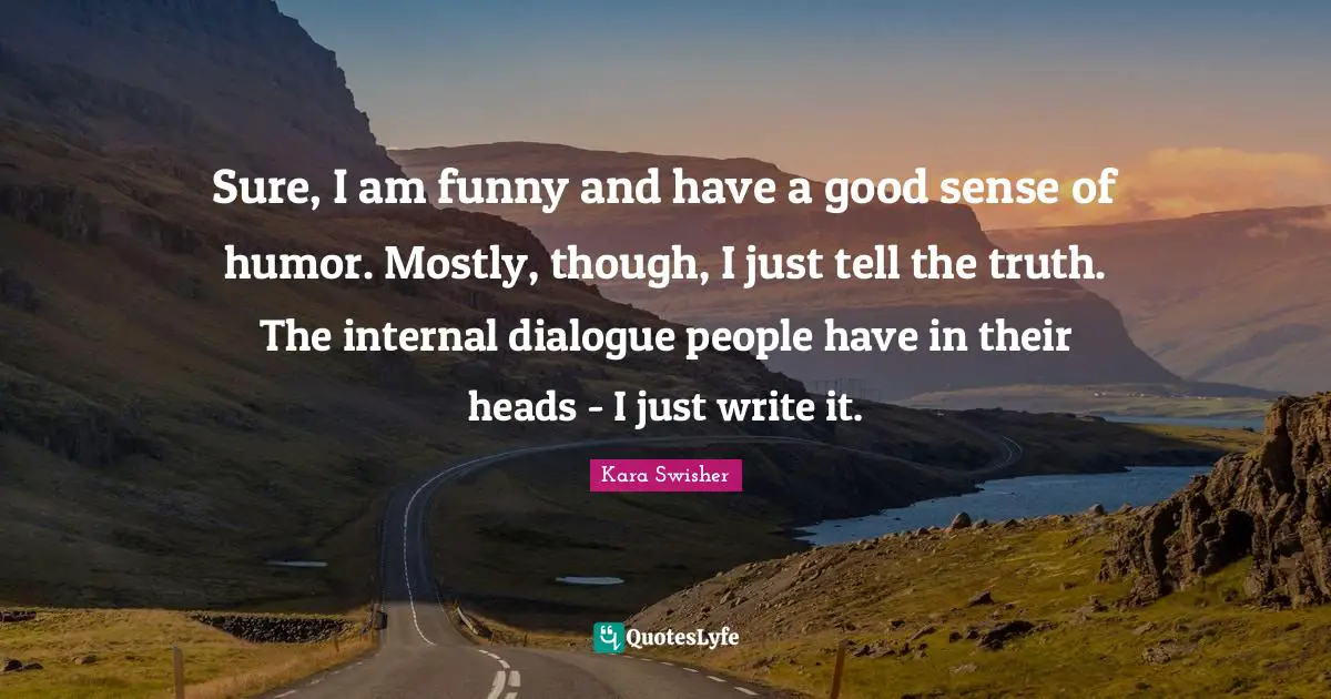 Sure, I am funny and have a good sense of humor. Mostly, though, I just tell the truth. The internal dialogue people have in their heads - I just write it.