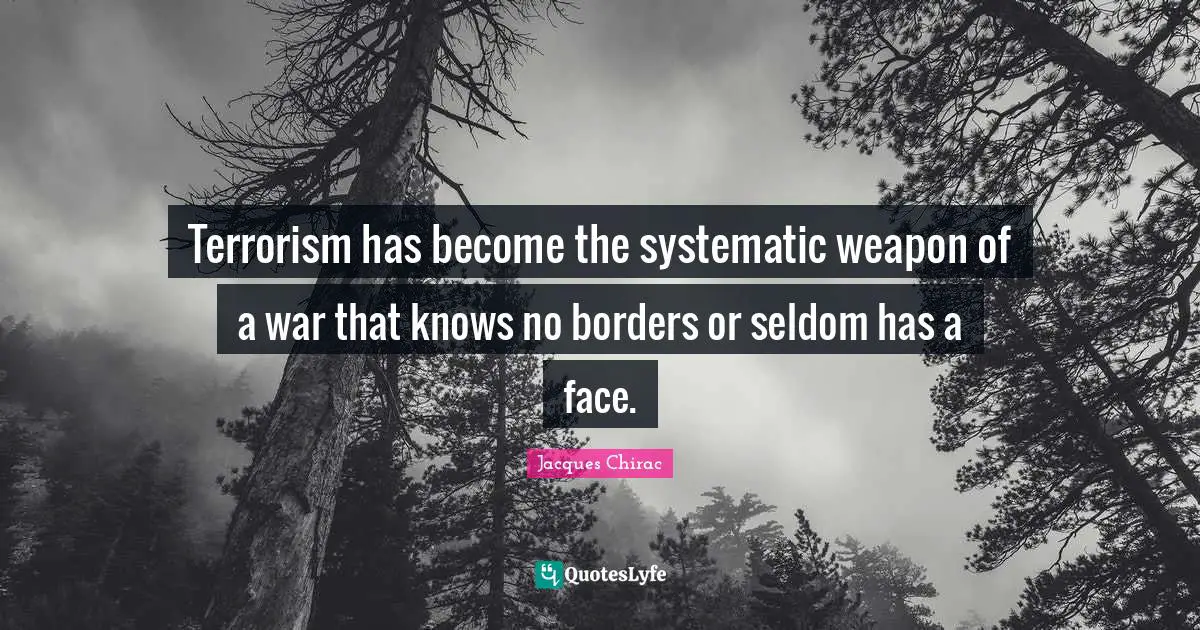 Terrorism has become the systematic weapon of a war that knows no borders or seldom has a face.