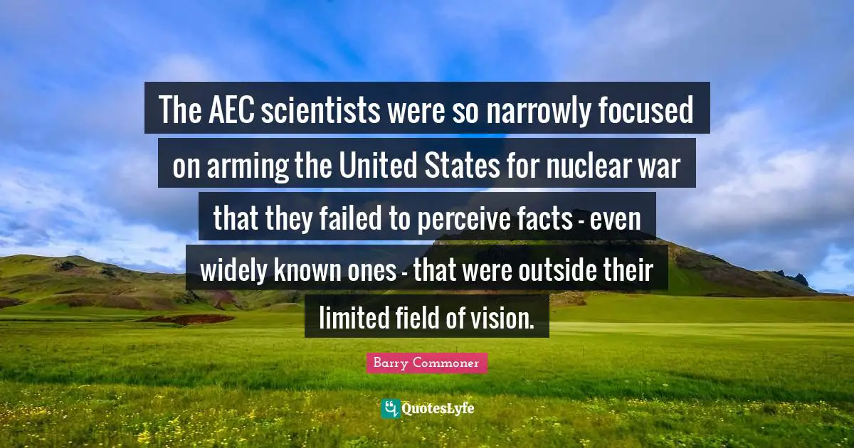 The AEC scientists were so narrowly focused on arming the United States for nuclear war that they failed to perceive facts - even widely known ones - that were outside their limited field of vision.