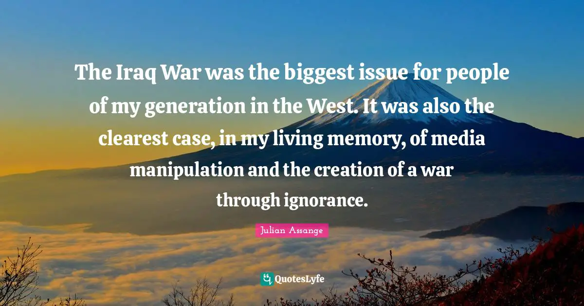 The Iraq War was the biggest issue for people of my generation in the West. It was also the clearest case, in my living memory, of media manipulation and the creation of a war through ignorance.