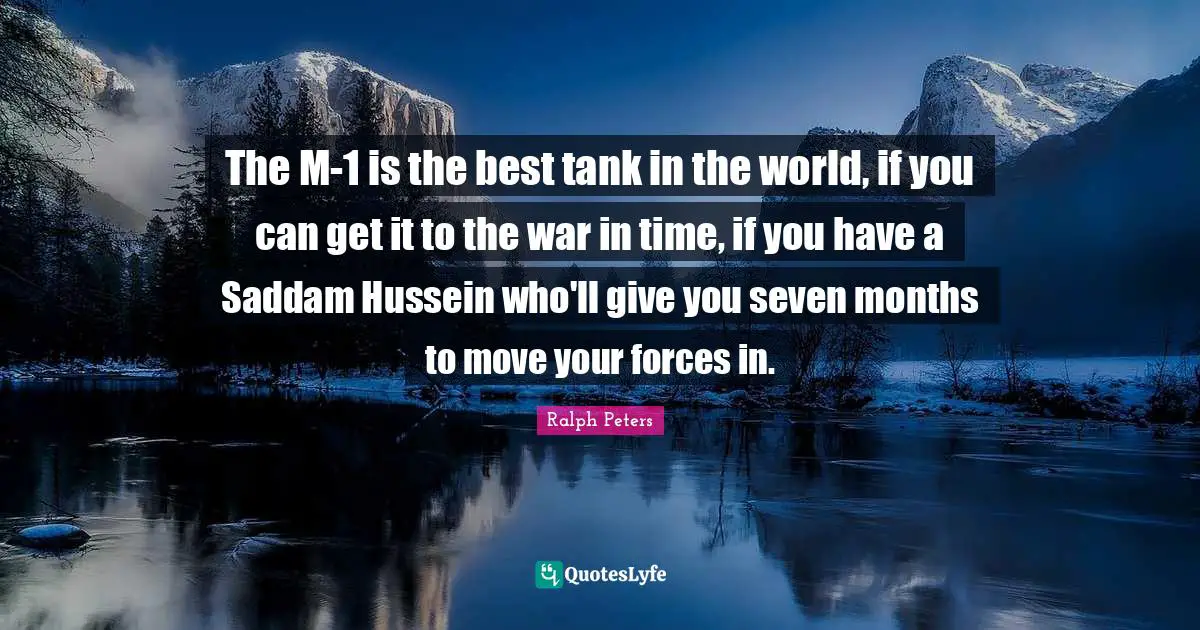 The M-1 is the best tank in the world, if you can get it to the war in time, if you have a Saddam Hussein who'll give you seven months to move your forces in.