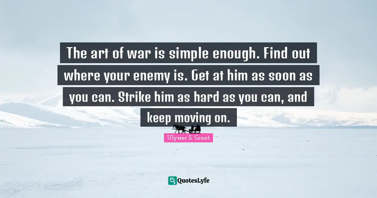 Ulysses S. Grant Quotes: "The art of war is simple enough. Find out where your enemy is. Get at him as soon as you can. Strike him as hard as you can, and keep moving on."