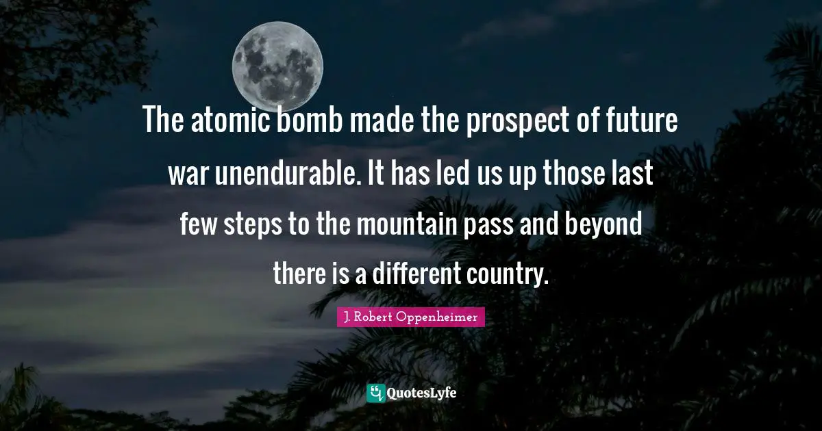 The atomic bomb made the prospect of future war unendurable. It has led us up those last few steps to the mountain pass and beyond there is a different country.