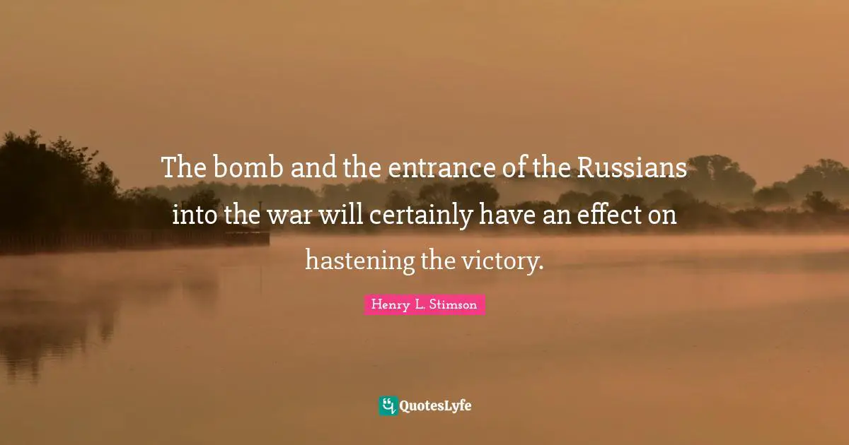 The bomb and the entrance of the Russians into the war will certainly have an effect on hastening the victory.