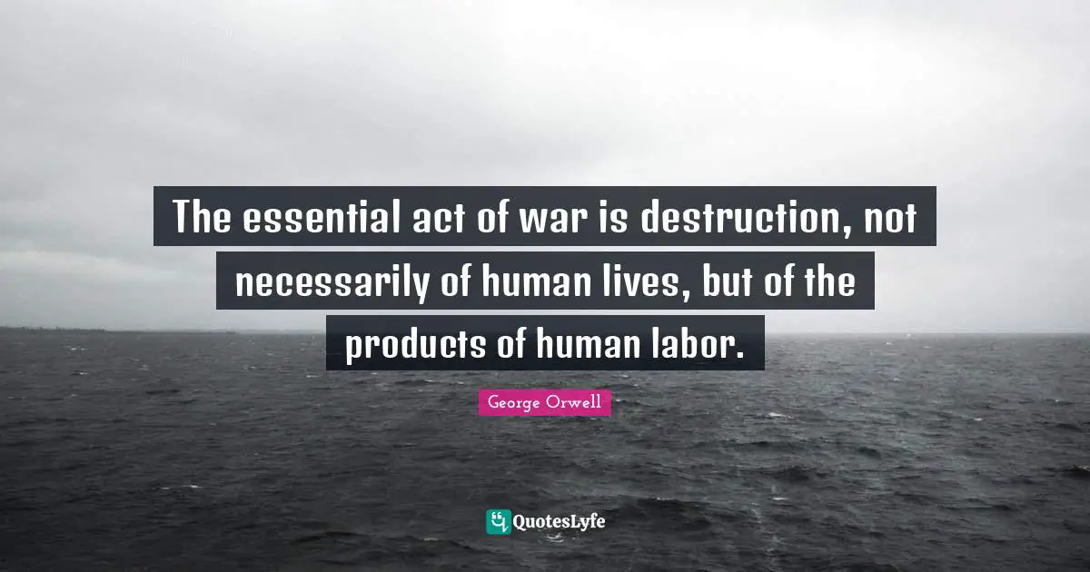 The essential act of war is destruction, not necessarily of human lives, but of the products of human labor.
