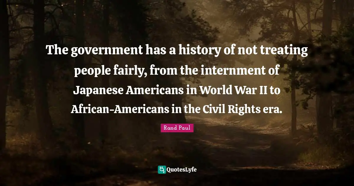 The government has a history of not treating people fairly, from the internment of Japanese Americans in World War II to African-Americans in the Civil Rights era.