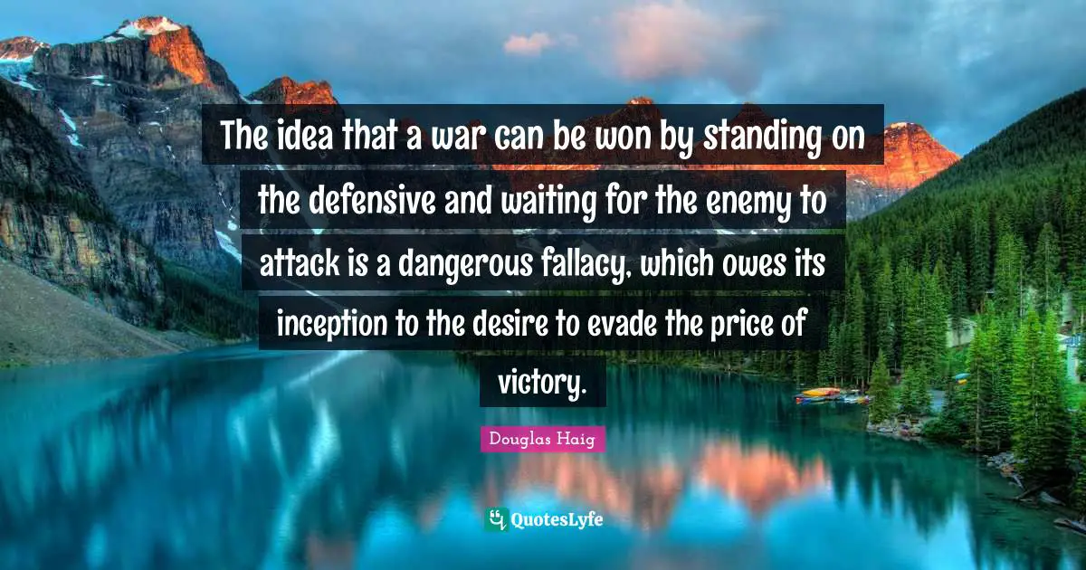 The idea that a war can be won by standing on the defensive and waiting for the enemy to attack is a dangerous fallacy, which owes its inception to the desire to evade the price of victory.
