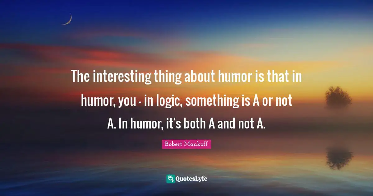 Robert Mankoff Quotes: The interesting thing about humor is that in humor, you - in logic, something is A or not A. In humor, it's both A and not A.