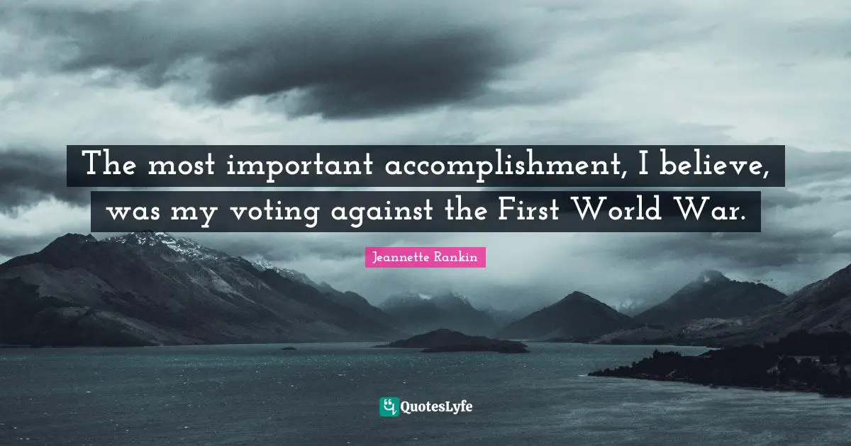 The most important accomplishment, I believe, was my voting against the First World War.