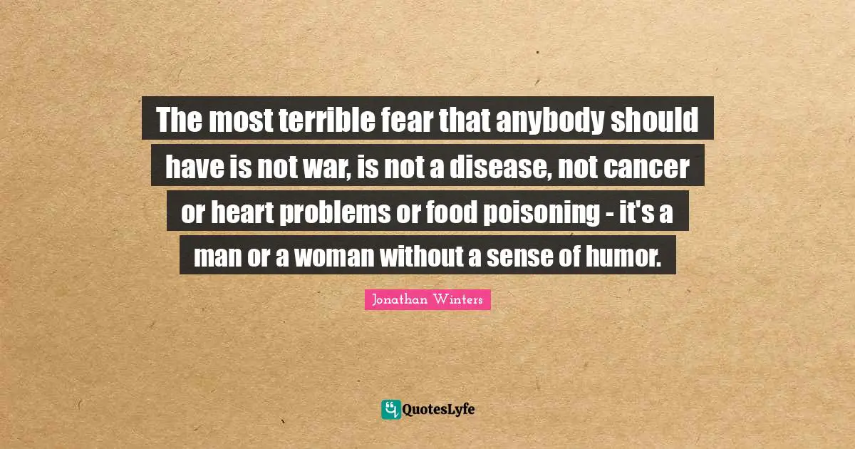 The most terrible fear that anybody should have is not war, is not a disease, not cancer or heart problems or food poisoning - it's a man or a woman without a sense of humor.