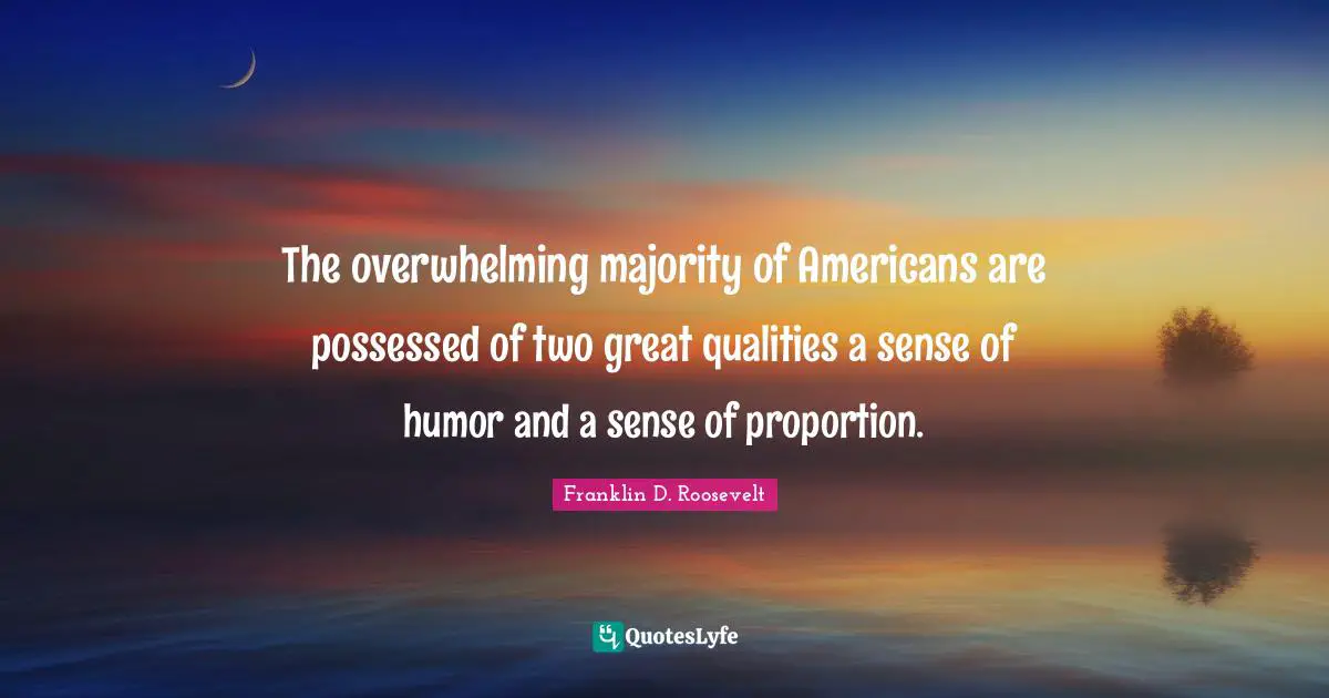 The overwhelming majority of Americans are possessed of two great qualities a sense of humor and a sense of proportion.
