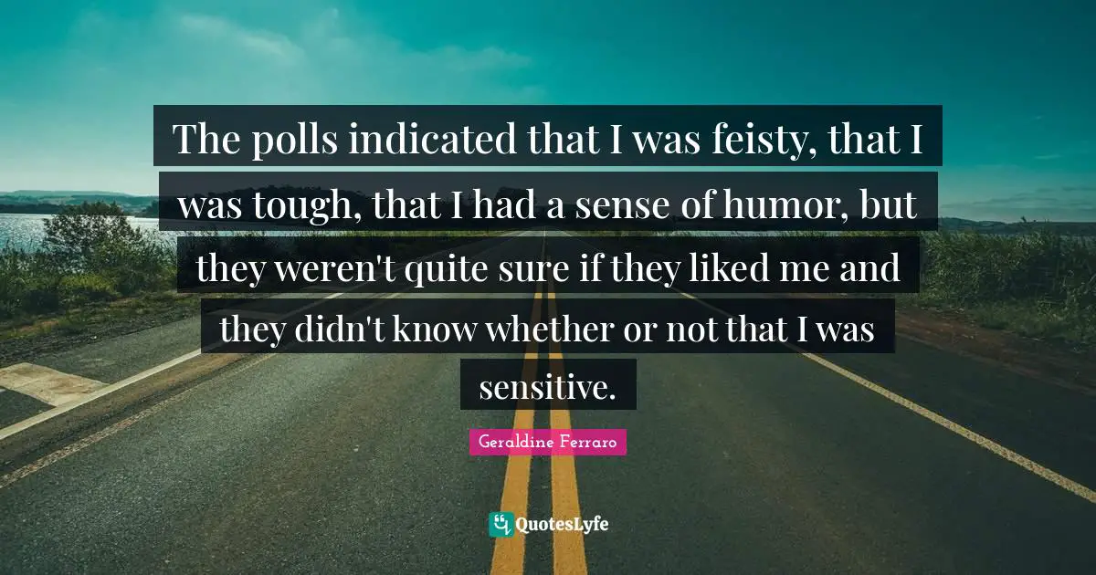 The polls indicated that I was feisty, that I was tough, that I had a sense of humor, but they weren't quite sure if they liked me and they didn't know whether or not that I was sensitive.