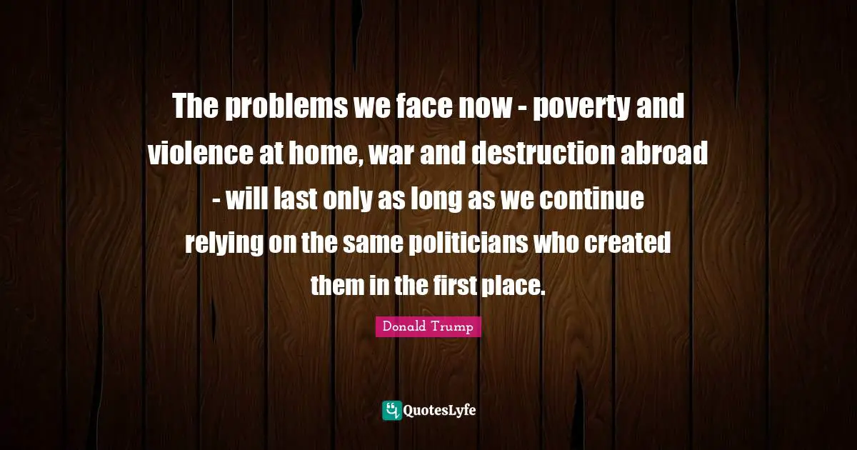 The problems we face now - poverty and violence at home, war and destruction abroad - will last only as long as we continue relying on the same politicians who created them in the first place.