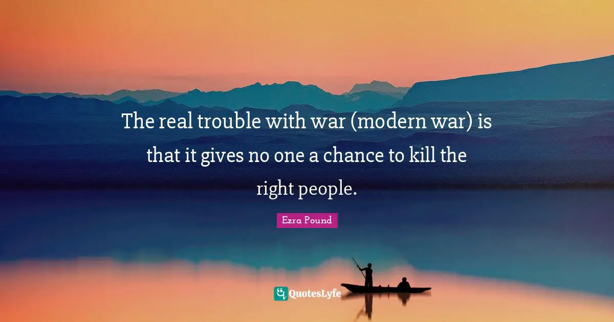 The real trouble with war (modern war) is that it gives no one a chance to kill the right people.