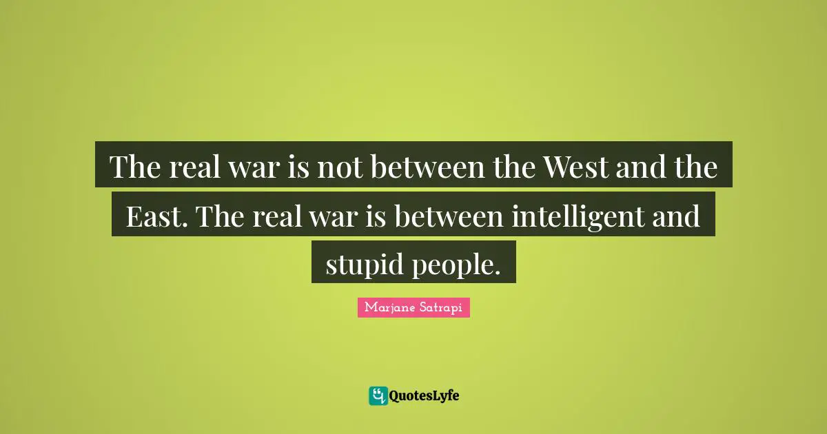 The real war is not between the West and the East. The real war is between intelligent and stupid people.