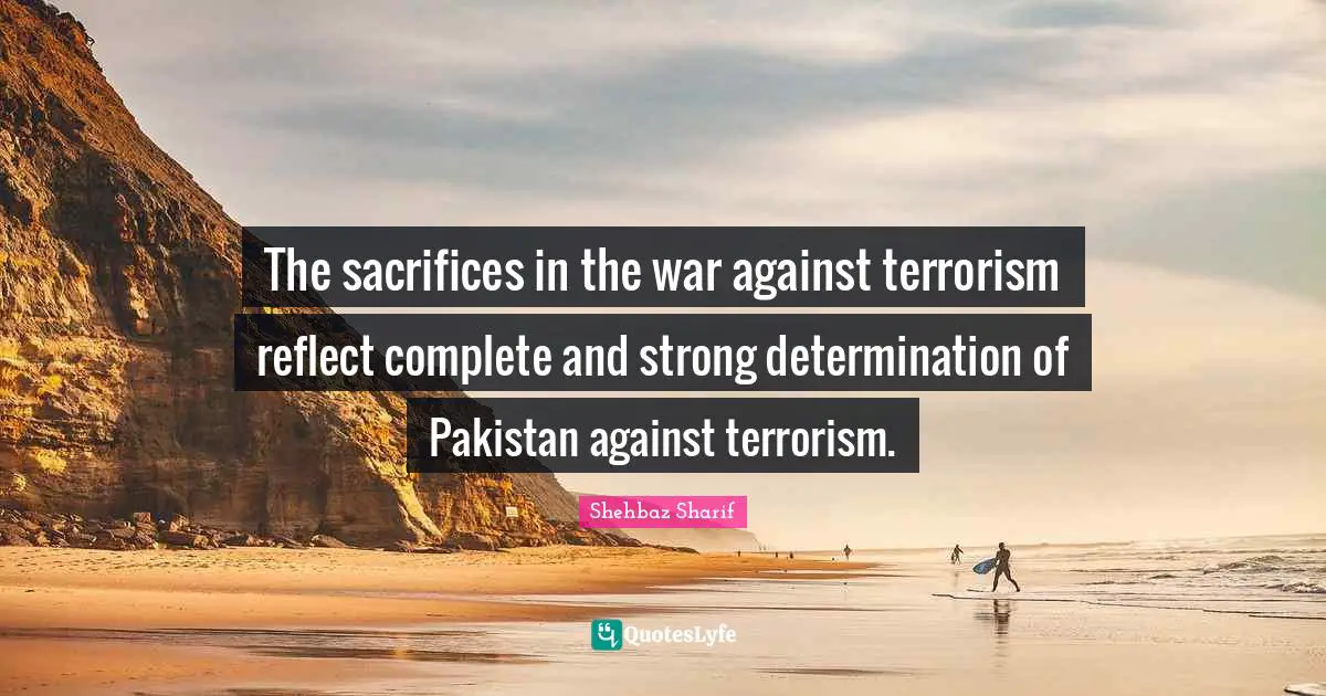 The sacrifices in the war against terrorism reflect complete and strong determination of Pakistan against terrorism.
