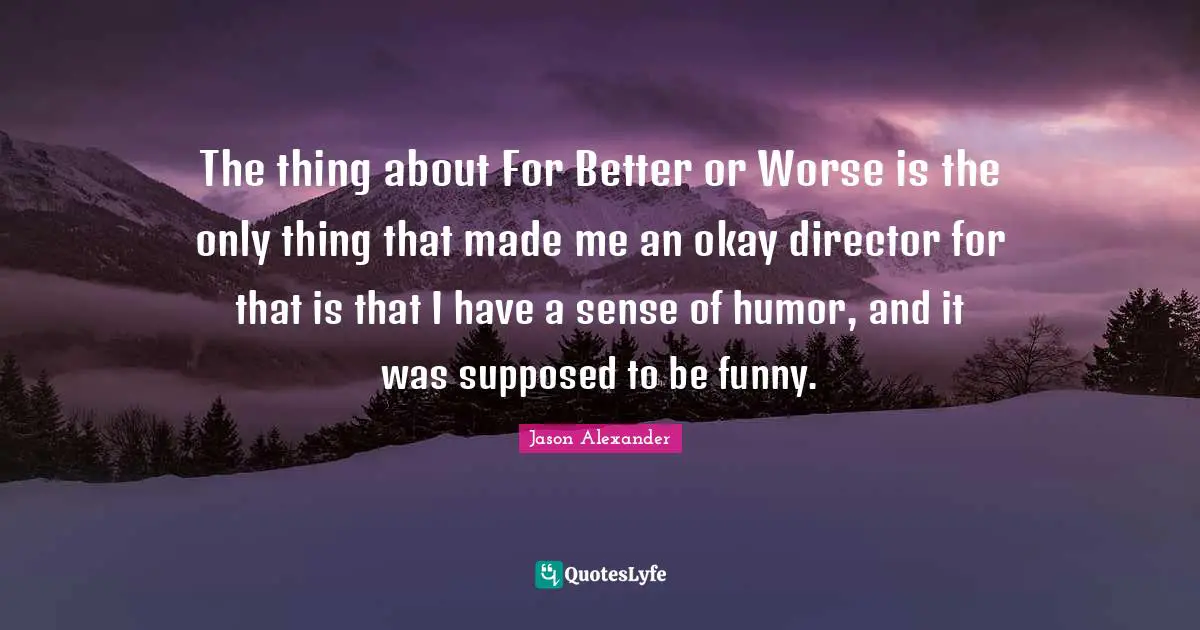 Jason Alexander Quotes: "The thing about For Better or Worse is the only thing that made me an okay director for that is that I have a sense of humor, and it was supposed to be funny."