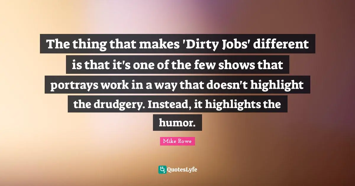 The thing that makes 'Dirty Jobs' different is that it's one of the few shows that portrays work in a way that doesn't highlight the drudgery. Instead, it highlights the humor.