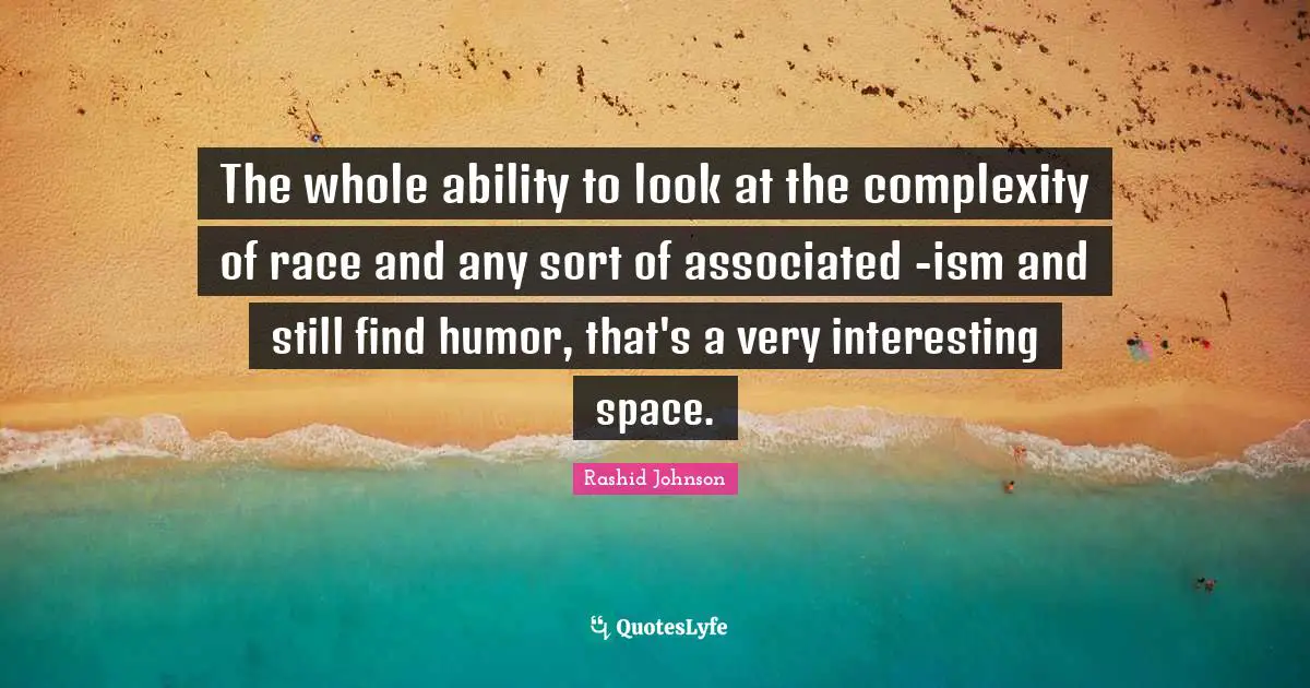 The whole ability to look at the complexity of race and any sort of associated -ism and still find humor, that's a very interesting space.