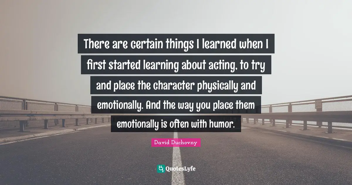 There are certain things I learned when I first started learning about acting, to try and place the character physically and emotionally. And the way you place them emotionally is often with humor.