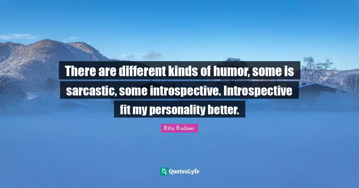There are different kinds of humor, some is sarcastic, some introspective. Introspective fit my personality better.