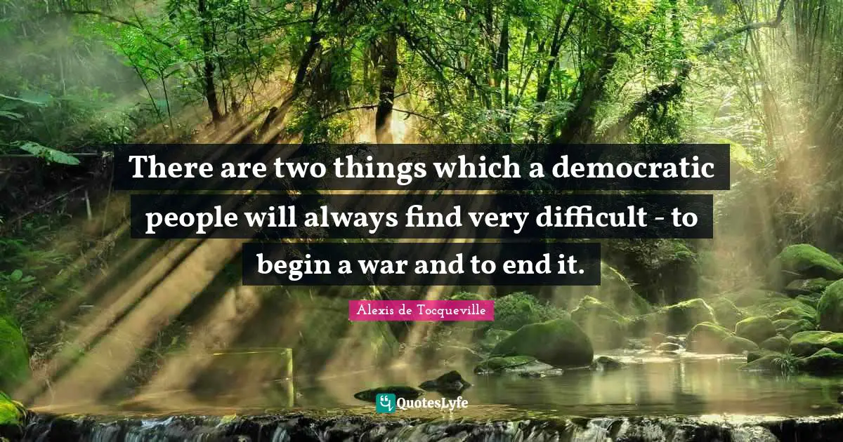 There are two things which a democratic people will always find very difficult - to begin a war and to end it.