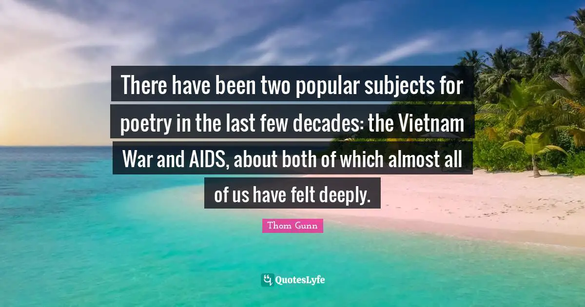 There have been two popular subjects for poetry in the last few decades: the Vietnam War and AIDS, about both of which almost all of us have felt deeply.