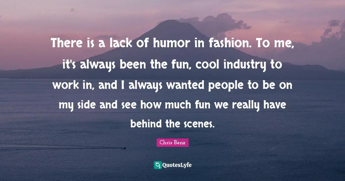 There is a lack of humor in fashion. To me, it's always been the fun, cool industry to work in, and I always wanted people to be on my side and see how much fun we really have behind the scenes.
