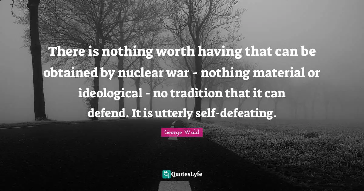There is nothing worth having that can be obtained by nuclear war - nothing material or ideological - no tradition that it can defend. It is utterly self-defeating.