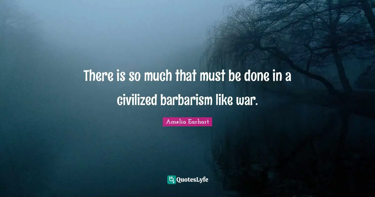 There is so much that must be done in a civilized barbarism like war.