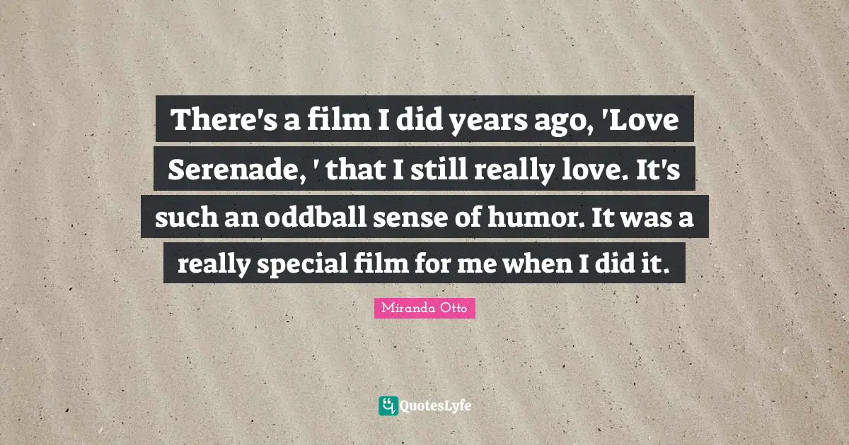 There's a film I did years ago, 'Love Serenade, ' that I still really love. It's such an oddball sense of humor. It was a really special film for me when I did it.