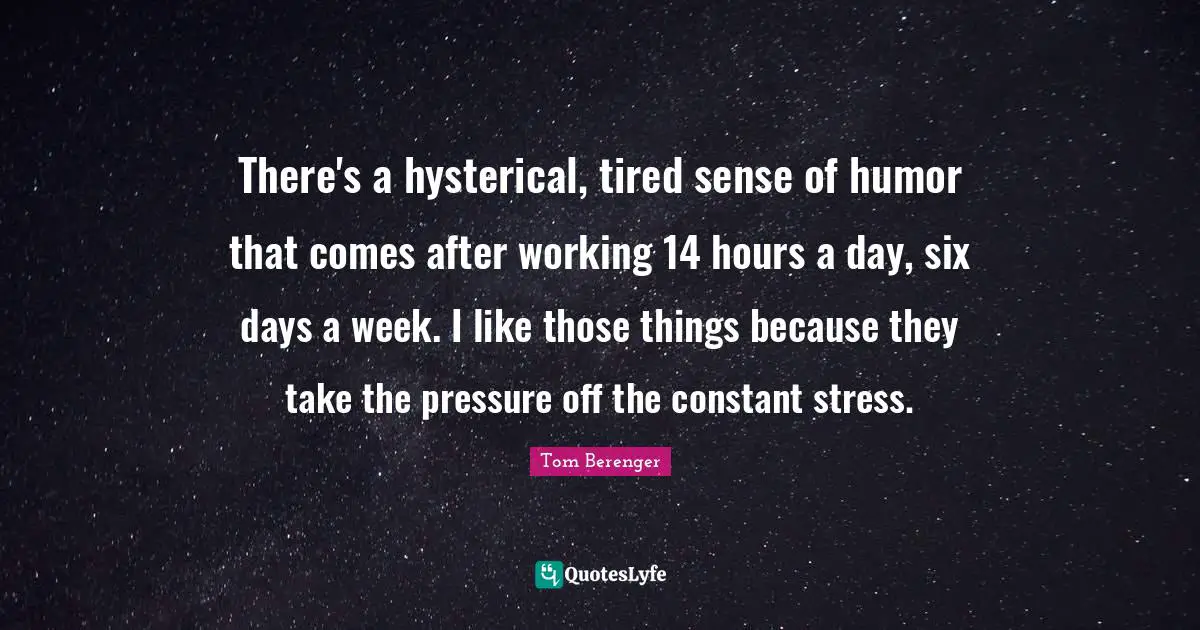 Tom Berenger Quotes: "There's a hysterical, tired sense of humor that comes after working 14 hours a day, six days a week. I like those things because they take the pressure off the constant stress."