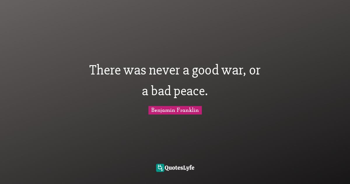 There was never a good war, or a bad peace.