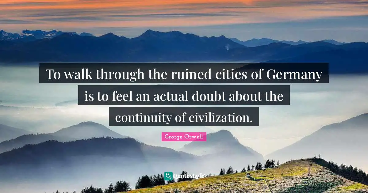 To walk through the ruined cities of Germany is to feel an actual doubt about the continuity of civilization.