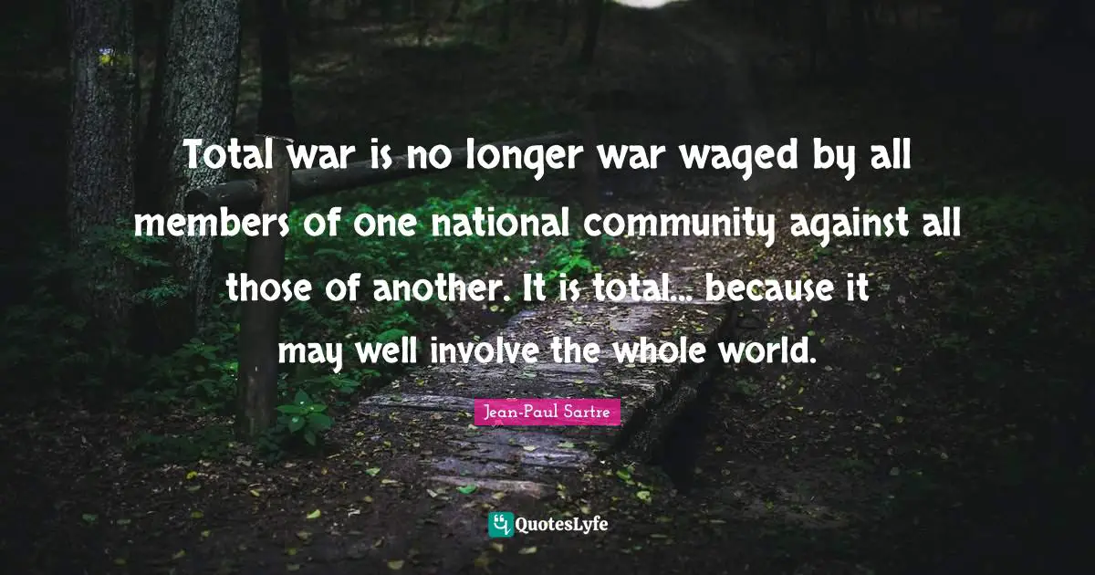 Total war is no longer war waged by all members of one national community against all those of another. It is total... because it may well involve the whole world.