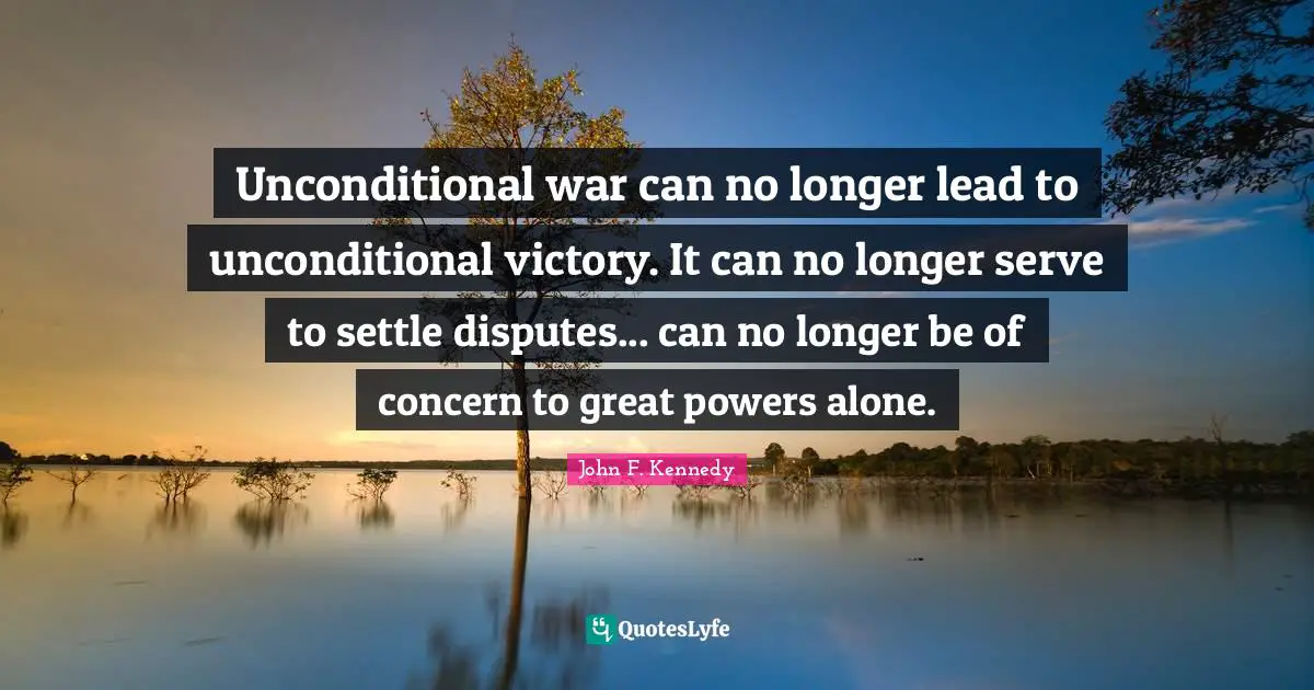 Unconditional war can no longer lead to unconditional victory. It can no longer serve to settle disputes... can no longer be of concern to great powers alone.