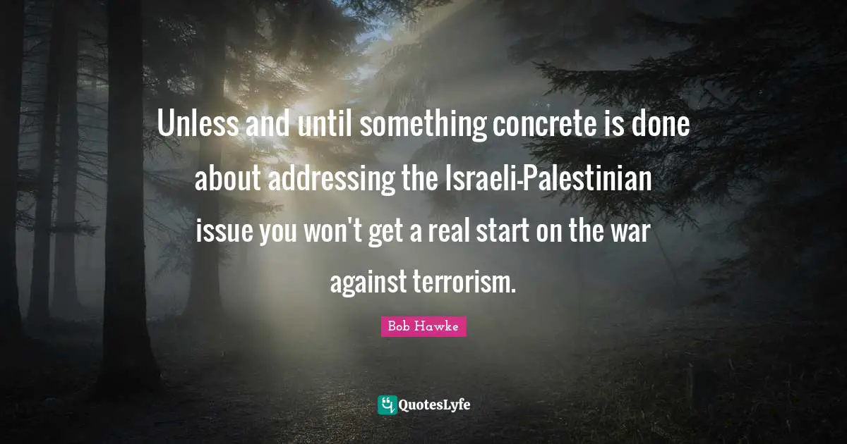 Bob Hawke Quotes: "Unless and until something concrete is done about addressing the Israeli-Palestinian issue you won't get a real start on the war against terrorism."