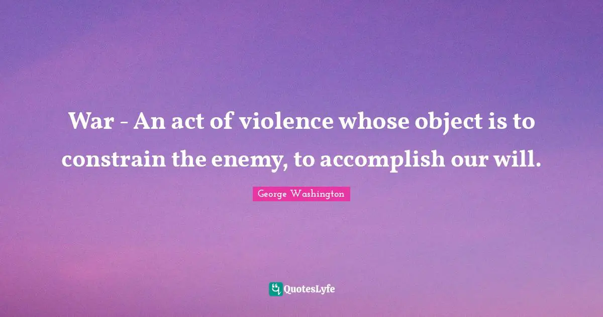 War - An act of violence whose object is to constrain the enemy, to accomplish our will.