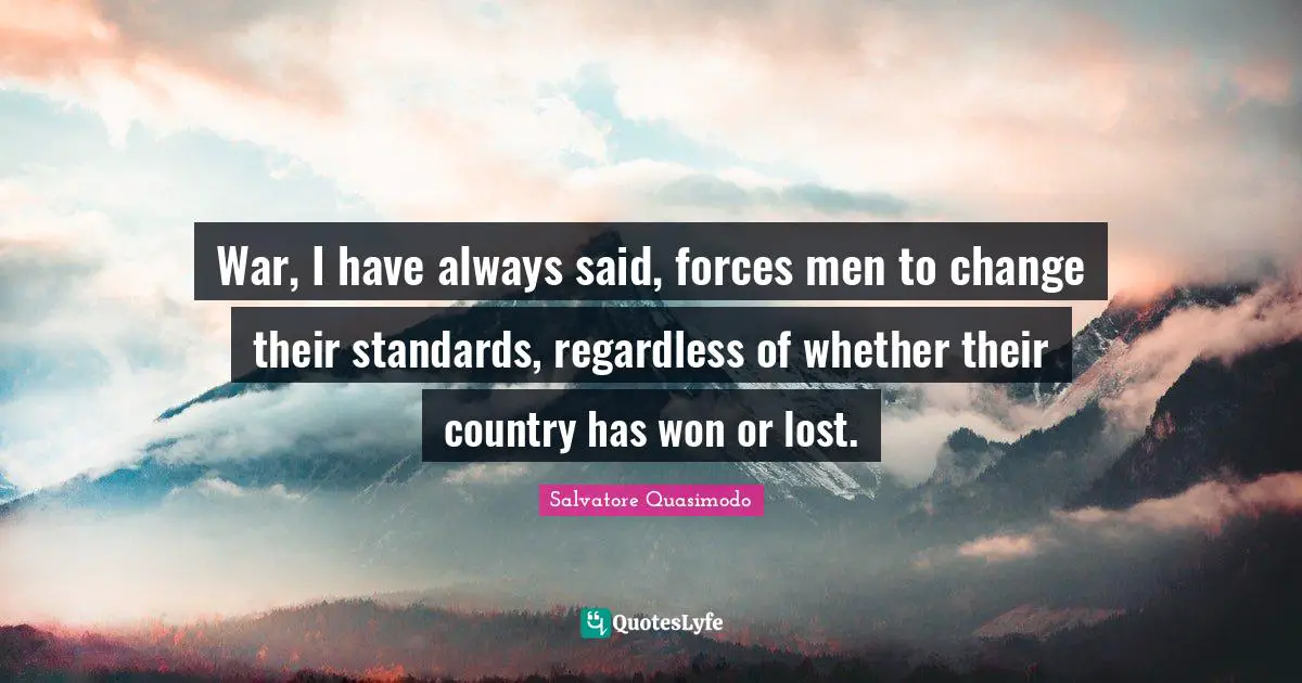 Salvatore Quasimodo Quotes: "War, I have always said, forces men to change their standards, regardless of whether their country has won or lost."