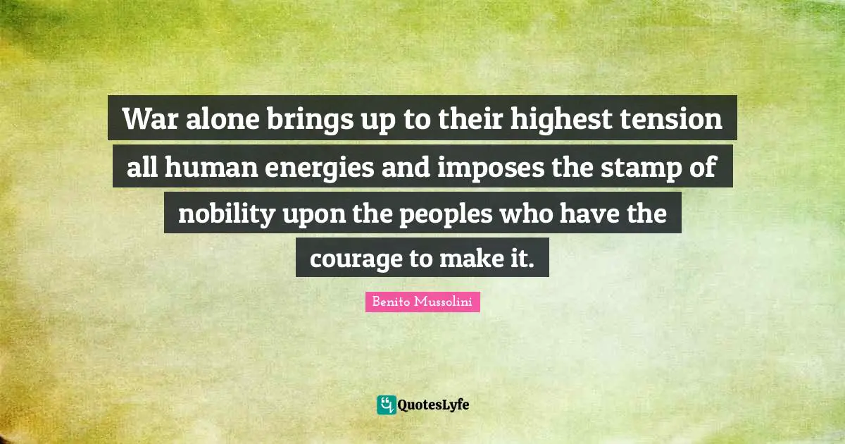 War alone brings up to their highest tension all human energies and imposes the stamp of nobility upon the peoples who have the courage to make it.