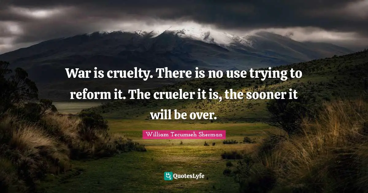 Cruelty Quotes: "War is cruelty. There is no use trying to reform it. The crueler it is, the sooner it will be over."