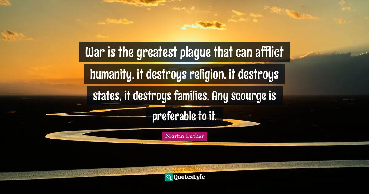 War is the greatest plague that can afflict humanity, it destroys religion, it destroys states, it destroys families. Any scourge is preferable to it.