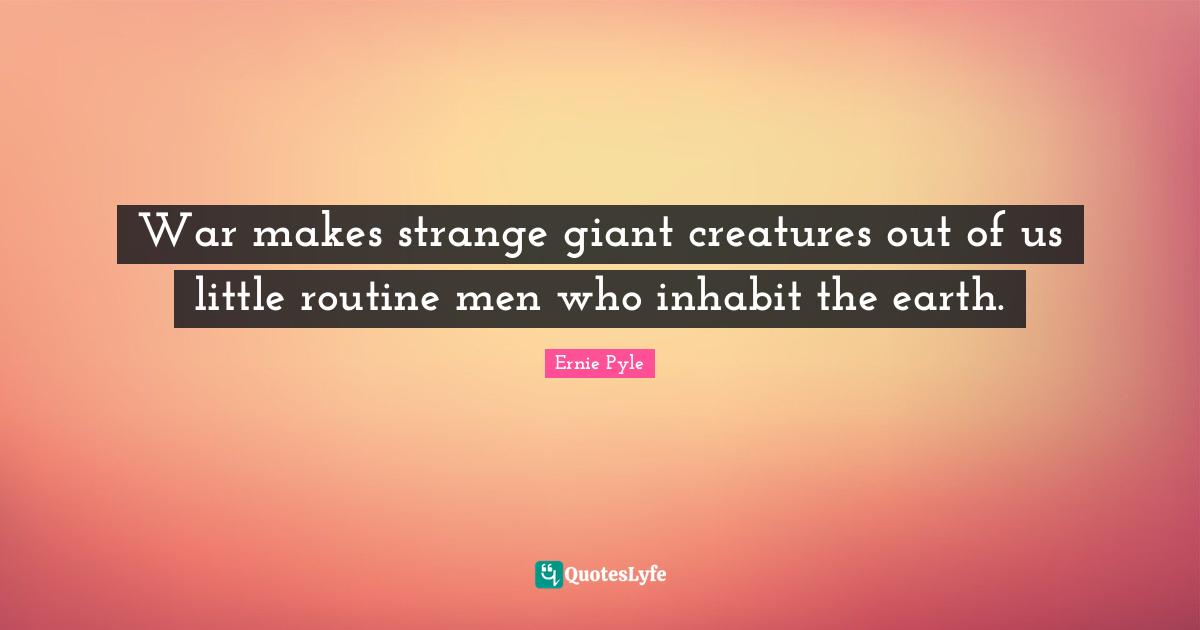 War makes strange giant creatures out of us little routine men who inhabit the earth.