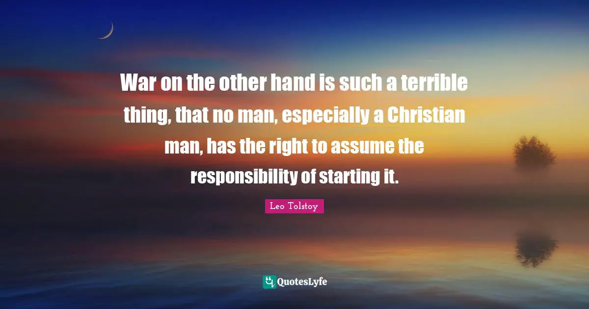 War on the other hand is such a terrible thing, that no man, especially a Christian man, has the right to assume the responsibility of starting it.
